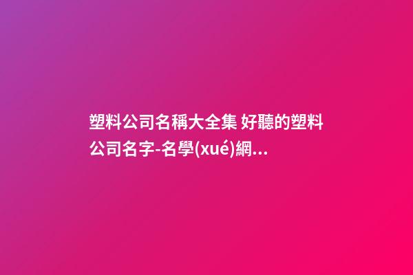 塑料公司名稱大全集 好聽的塑料公司名字-名學(xué)網(wǎng)